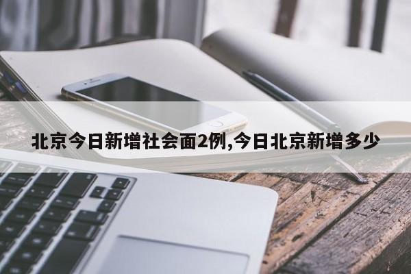 北京今日新增社会面2例,今日北京新增多少
