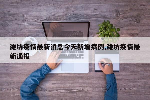 潍坊疫情最新消息今天新增病例,潍坊疫情最新通报