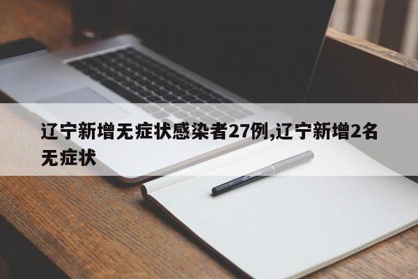 辽宁新增无症状感染者27例,辽宁新增2名无症状