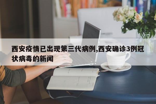 西安疫情已出现第三代病例,西安确诊3例冠状病毒的新闻
