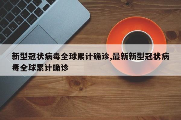 新型冠状病毒全球累计确诊,最新新型冠状病毒全球累计确诊