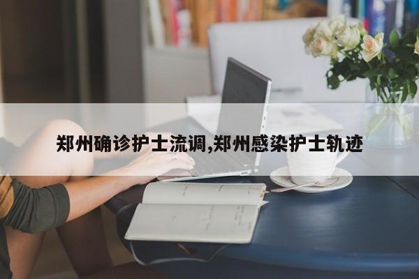 郑州确诊护士流调,郑州感染护士轨迹