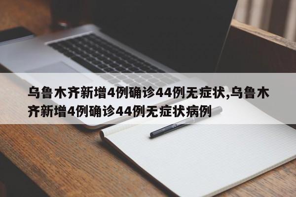 乌鲁木齐新增4例确诊44例无症状,乌鲁木齐新增4例确诊44例无症状病例