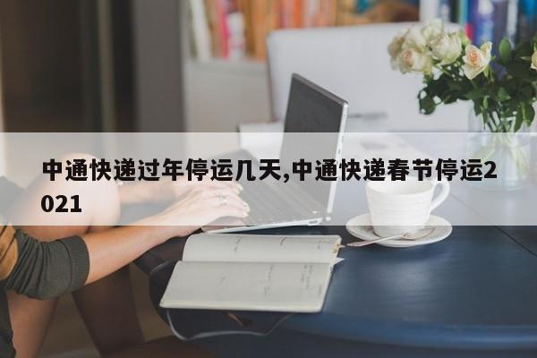 中通快递过年停运几天,中通快递春节停运2021