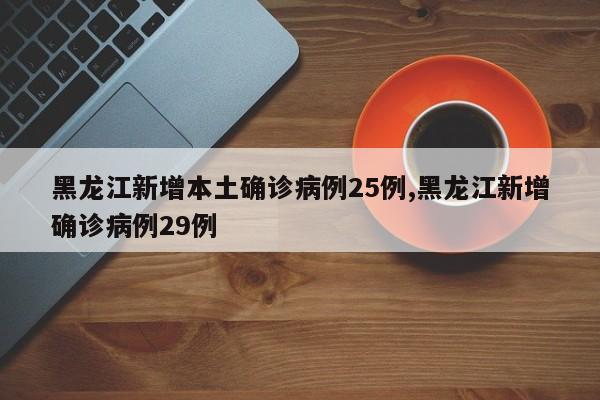 黑龙江新增本土确诊病例25例,黑龙江新增确诊病例29例