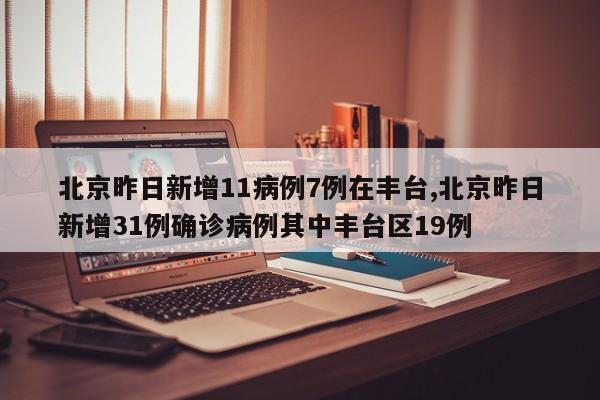 北京昨日新增11病例7例在丰台,北京昨日新增31例确诊病例其中丰台区19例