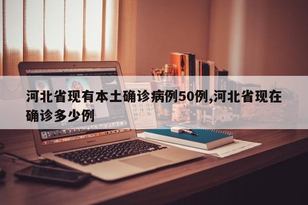 河北省现有本土确诊病例50例,河北省现在确诊多少例