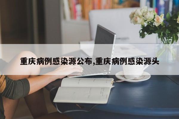 重庆病例感染源公布,重庆病例感染源头
